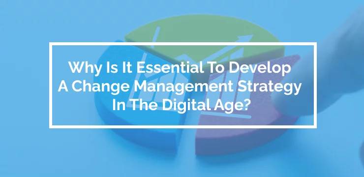 Why Is It Essential To Develop A Change Management Strategy In The Digital Age_