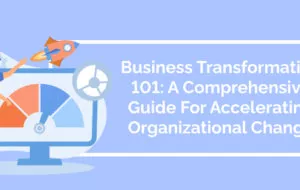 Business Transformation 101: A Comprehensive Guide For Accelerating Organizational Change