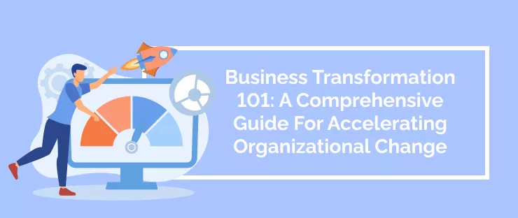 Business Transformation 101: A Comprehensive Guide For Accelerating Organizational Change