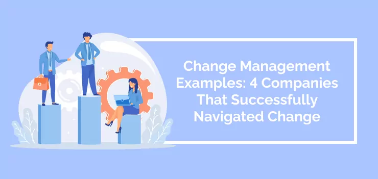 Change Management Examples: 4 Companies That Successfully Navigated Change