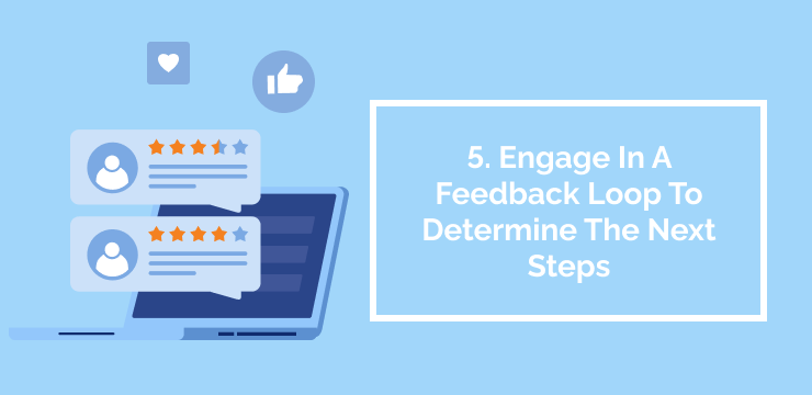 5. Engage In A Feedback Loop To Determine The Next Steps