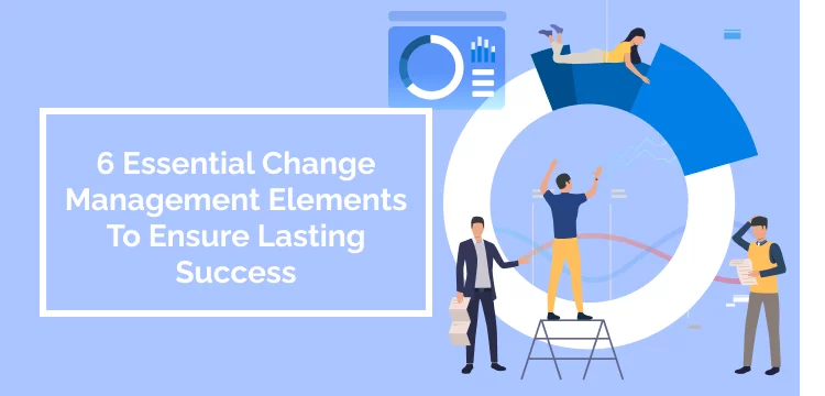 6 Essential Change Management Elements To Ensure Lasting Success