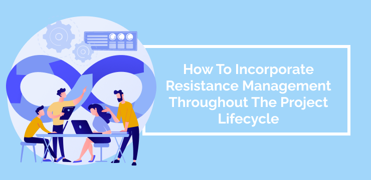 How To Incorporate Resistance Management Throughout The Project Lifecycle