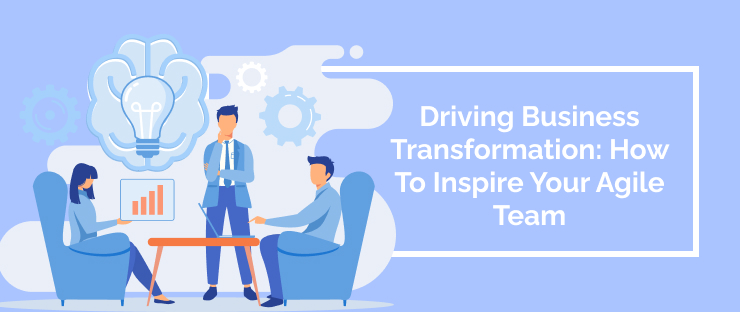 Driving Business Transformation: How To Inspire Your Agile Team