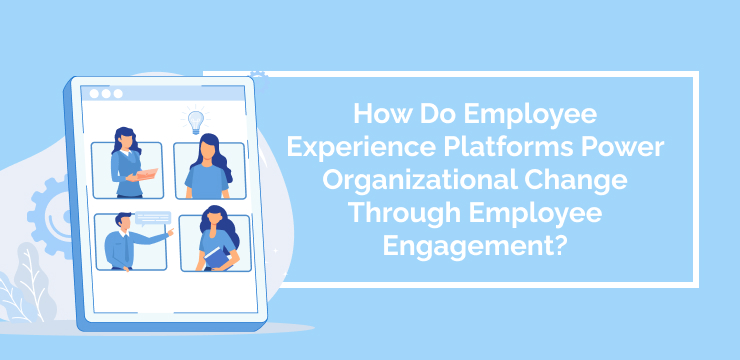 How Do Employee Experience Platforms Power Organizational Change Through Employee Engagement_