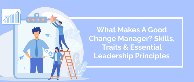 What Makes A Good Change Manager? Skills, Traits & Essential Leadership Principles