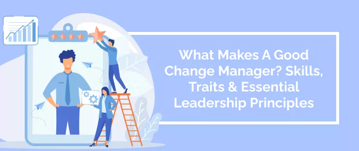 What Makes A Good Change Manager? Skills, Traits & Essential Leadership Principles
