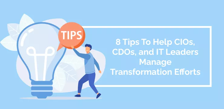 8 Tips To Help CIOs, CDOs, and IT Leaders Manage Transformation Efforts