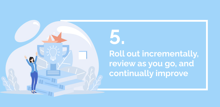 5 Roll out incrementally, review as you go, and continually improve