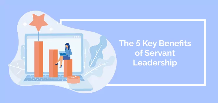 The 5 Key Benefits of Servant Leadership
