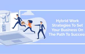 Hybrid Work Strategies To Set Your Business On The Path To Success