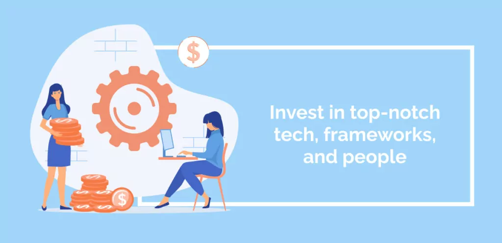 Invest in top-notch tech, frameworks, and people